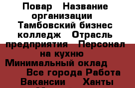 Повар › Название организации ­ Тамбовский бизнес-колледж › Отрасль предприятия ­ Персонал на кухню › Минимальный оклад ­ 13 500 - Все города Работа » Вакансии   . Ханты-Мансийский,Нефтеюганск г.